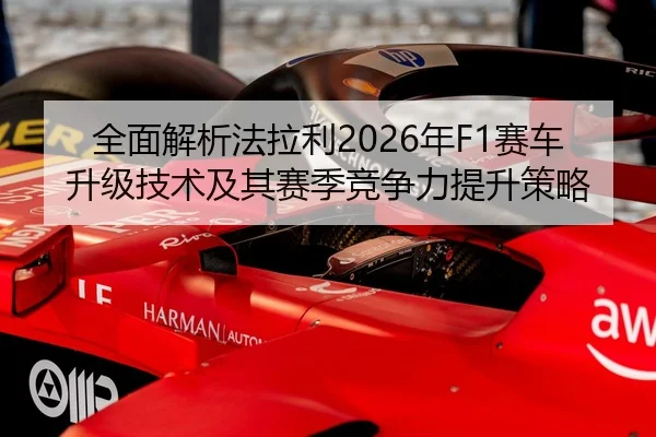 全面解析法拉利2026年F1赛车升级技术及其赛季竞争力提升策略